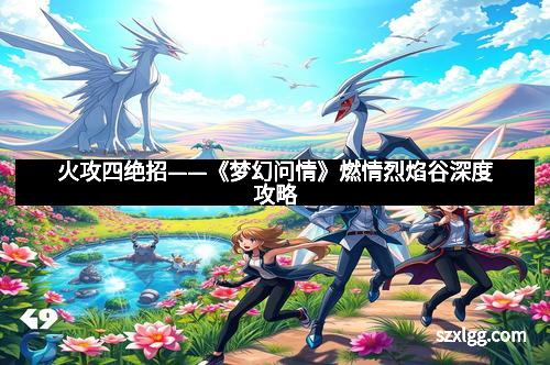 火攻四绝招——《梦幻问情》燃情烈焰谷深度攻略
